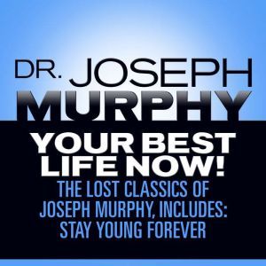 Your Best Life Now!: The Lost Classics of Joseph Murphy, includes: Stay Young Forever, Living Without Strain, The Healing Power of Love, Joseph Murphy
