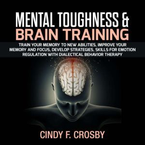 MENTAL TOUGHNESS & BRAIN TRAINING: Train your memory to new abilities, improve your memory and Focus, Develop Strategies, Skills for Emotion Regulation with Dialectical Behavior Therapy, cindy f. crosby