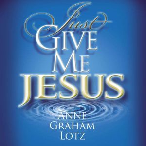 Just Give Me Jesus, Anne Graham Lotz