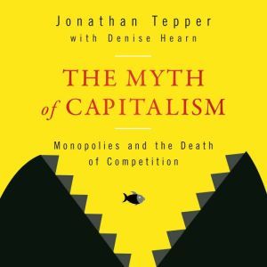 The Myth of Capitalism: Monopolies and the Death of Competition, Denise Hearn