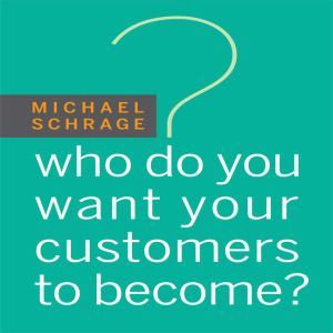 Who Do You Want Your Customers to Bec..., Michael Schrage
