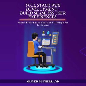 Full Stack Web Development: Build Seamless User Experiences: Master Front-End and Back-End Development Techniques