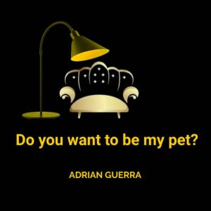 Do you want to be my pet, ADRIAN GUERRA