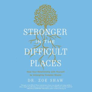 Stronger in the Difficult Places: Heal Your Relationship with Yourself by Untangling Complex Shame