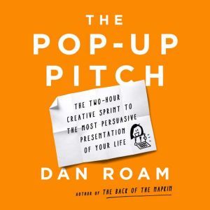 The Pop-up Pitch: The Two-Hour Creative Sprint to the Most Persuasive Presentation of Your Life, Dan Roam