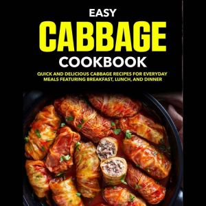 Easy Cabbage Cookbook: Quick And Delicious Cabbage Recipes For Everyday Meals Featuring Breakfast, Lunch, And Dinner