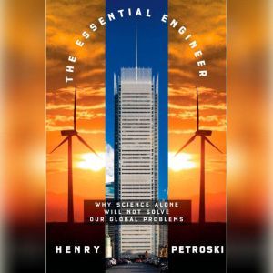 The Essential Engineer Why Science Alone Will Not Solve Our Global Problems, Henry Petroski