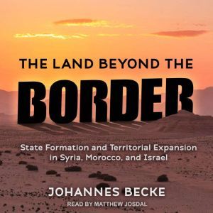 The Land Beyond the Border: State Formation and Territorial Expansion in Syria, Morocco, and Israel, Johannes Becke