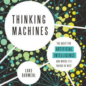 Thinking Machines: The Quest for Artificial Intelligence--and Where It's Taking Us Next, Luke Dormehl