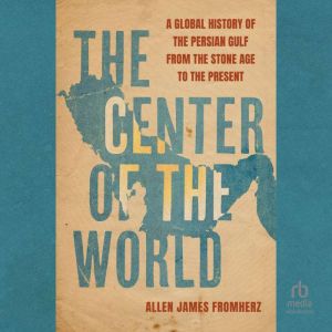 The Center of the World: A Global History of the Persian Gulf from the Stone Age to the Present