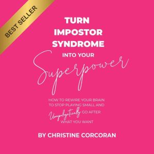 Turn Impostor Syndrome into Your Superpower: How To Rewire Your Brain To Stop Playing Small And Unapologetically Go After What