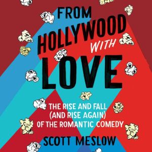 From Hollywood with Love: The Rise and Fall (and Rise Again) of the Romantic Comedy, Scott Meslow