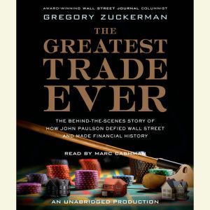 The Greatest Trade Ever: The Behind-the-Scenes Story of How John Paulson Defied Wall Street and Made Financial History, Gregory Zuckerman