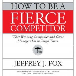 How to Be a Fierce Competitor, Jeffrey J. Fox