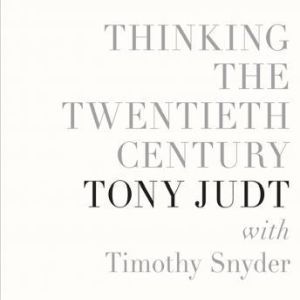 Thinking the Twentieth Century, Tony Judt, with Timothy Snyder