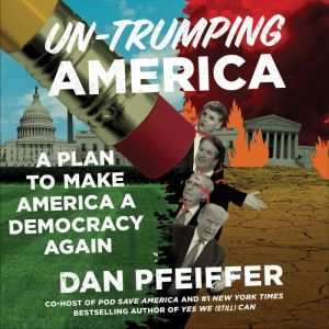 Un-Trumping America A Plan to Make America a Democracy Again, Dan Pfeiffer