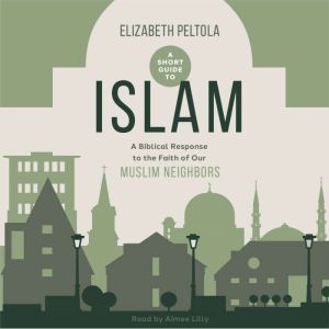 A Short Guide to Islam: A Biblical Response to the Faith of our Muslim Neighbors