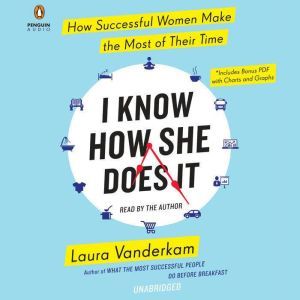 I Know How She Does It: How Successful Women Make the Most of Their Time, Laura Vanderkam