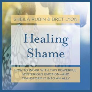 Healing Shame: How to Work with This Powerful, Mysterious Emotionand Transform It into an Ally