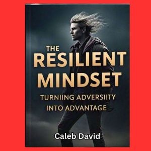 The Resilient Mindset: Turning Adversity Into Advantage