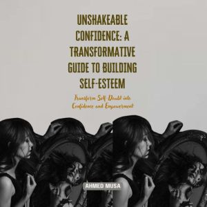 Unshakeable Confidence: A Transformative Guide to Building Self-Esteem: Transform Self-Doubt into Confidence and Empowerment