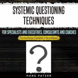 Systemic Questioning Techniques for Specialists and Executives, Consultants and Coaches: The Importance of Questions in the Pr