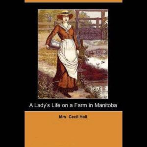 A Ladys Life on a Farm in Manitoba, Mrs. Cecil Hall