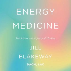Energy Medicine: The Science and Mystery of Healing, Jill Blakeway