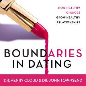 Boundaries in Dating: How Healthy Choices Grow Healthy Relationships, Henry Cloud