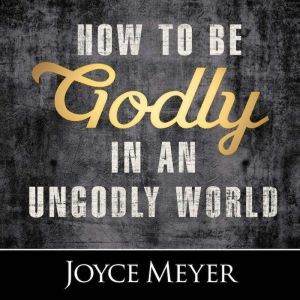 How to Be Godly in an Ungodly World, Joyce Meyer