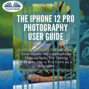 The IPhone 12 Pro Photography User Gu..., Wendy Hills