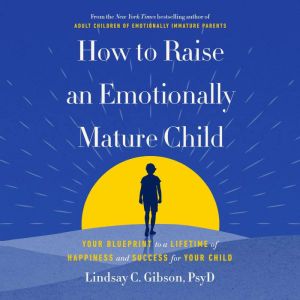 How to Raise an Emotionally Mature Ch..., Lindsay C. Gibson, PsyD