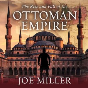 The Rise and Fall of the Ottoman Empire: From Constantinople to Collapse  The Legacy of the Sultanate