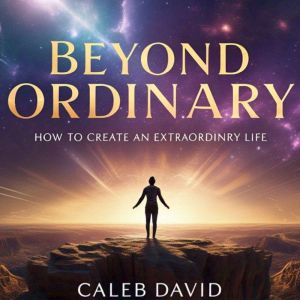 Beyond Ordinary: How to Create an Extraordinary Life
