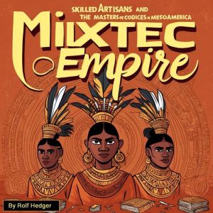 Mixtec Empire: Skilled Artisans and the Masters of Codices in Mesoamerica