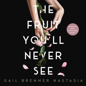 THE FRUIT YOU'LL NEVER SEE: A memoir about overcoming shame.