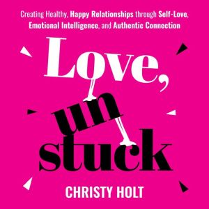 Love, Unstuck: Creating Healthy, Happy Relationships through Self-Love, Emotional Intelligence and Authentic Connection