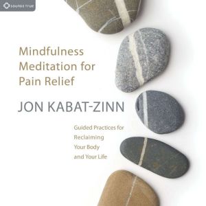 Mindfulness Meditation for Pain Relief: Guided Practices for Reclaiming Your Body and Your Life