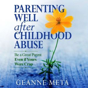Parenting Well After Childhood Abuse: Be a Great Parent Even if Yours Were Crap