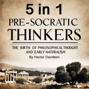 Pre-Socratic Thinkers: The Birth of Philosophical Thought and Early Naturalism (5 in 1)