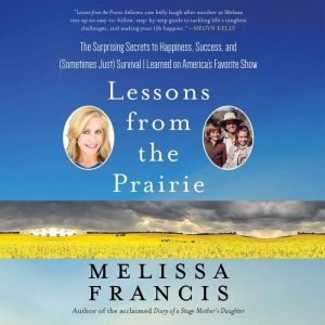 Lessons from the Prairie: The Surprising Secrets to Happiness, Success, and (Sometimes Just) Survival I Learned on America's Favorite Show, Melissa Francis