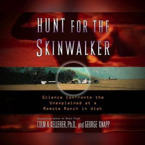 Hunt for the Skinwalker Science Confronts the Unexplained at a Remote Ranch in Utah, Colm A. Kelleher, Ph.D