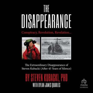 The Disappearance: Conspiracy, Revolution, Revelation The Extraordinary Disappearance of Steven Kubacki (After 45 Years of Sil