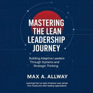 Mastering the Lean Leadership Journey..., Max A. Allway