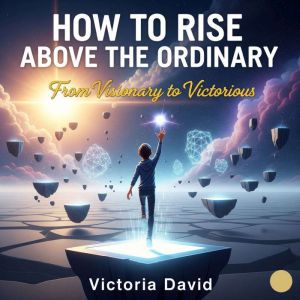 How to Rise Above the Ordinary: From Visionary to Victorious