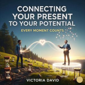 Connecting Your Present to Your Potential: Every Moment Counts