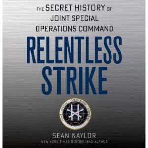 Relentless Strike The Secret History of Joint Special Operations Command, Sean Naylor