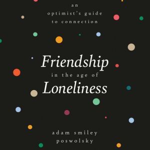Friendship in the Age of Loneliness: An Optimist's Guide to Connection, Adam Smiley Poswolsky