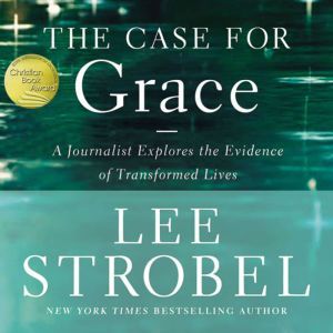 The Case for Grace: A Journalist Explores the Evidence of Transformed Lives, Lee Strobel