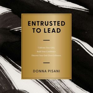 Entrusted to Lead: Cultivate Your Gifts. Build Your Confidence. Discover Your God-Given Influence